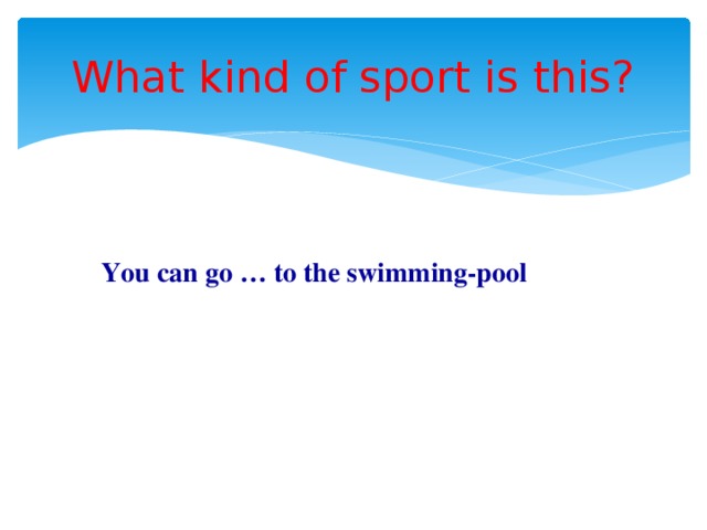 What kind of sport is this? You can go … to the swimming-pool