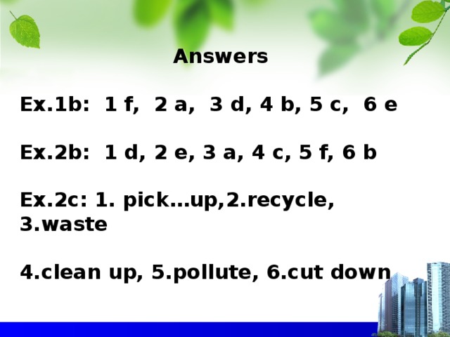 Answers   Ex.1b: 1 f, 2 a, 3 d, 4 b, 5 c, 6 e   Ex.2b: 1 d, 2 e, 3 a, 4 c, 5 f, 6 b   Ex.2c: 1. pick…up,2.recycle, 3.waste   4.clean up, 5.pollute, 6.cut down