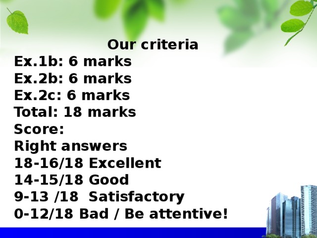 Our criteria  Ex.1b: 6 marks  Ex.2b: 6 marks  Ex.2c: 6 marks  Total: 18 marks  Score:  Right answers  18-16/18 Excellent  14-15/18 Good  9-13 /18 Satisfactory  0-12/18 Bad / Be attentive!