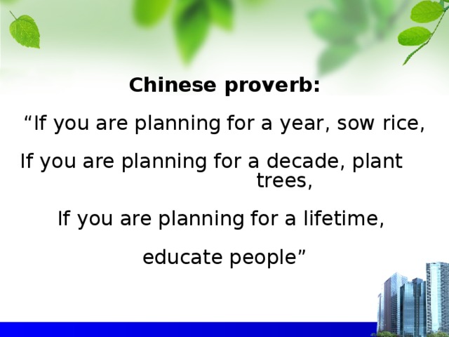 Chinese proverb:   “If you are planning for a year, sow rice,   If you are planning for a decade, plant trees,   If you are planning for a lifetime,   educate people”
