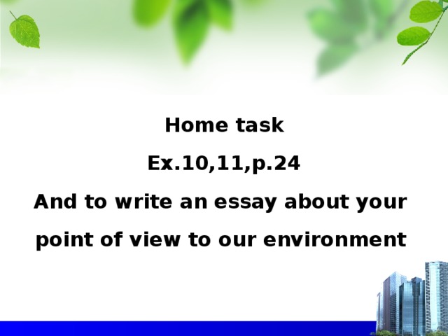 Home task   Ex.10,11,p.24   And to write an essay about your   point of view to our environment