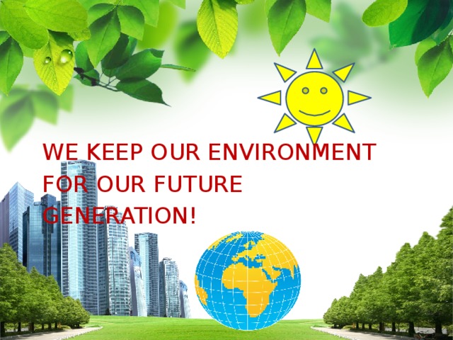 WE KEEP OUR ENVIRONMENT FOR OUR FUTURE GENERATION!
