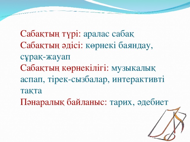 Сабақтың түрі: аралас сабақ  Сабақтың әдісі: көрнекі баяндау, сұрақ-жауап  Сабақтың көрнекілігі: музыкалық аспап, тірек-сызбалар, интерактивті тақта  Пәнаралық байланыс: тарих, әдебиет