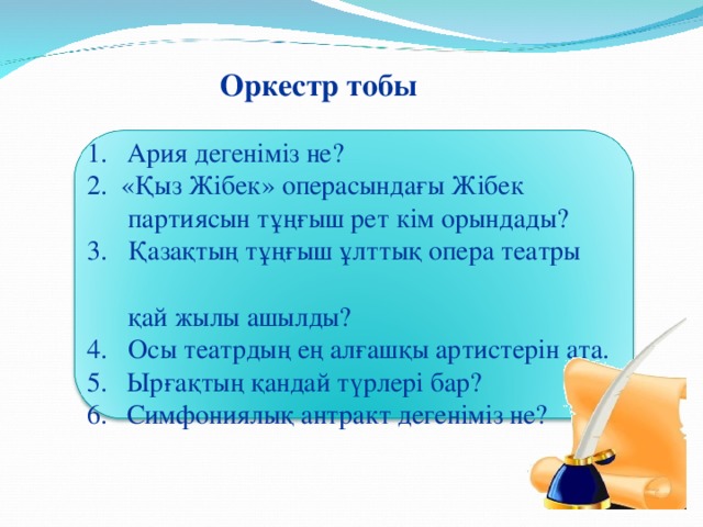 Оркестр тобы Ария дегеніміз не? 2. «Қыз Жібек» операсындағы Жібек  партиясын тұңғыш рет кім орындады? 3. Қазақтың тұңғыш ұлттық опера театры  қай жылы ашылды? 4. Осы театрдың ең алғашқы артистерін ата.