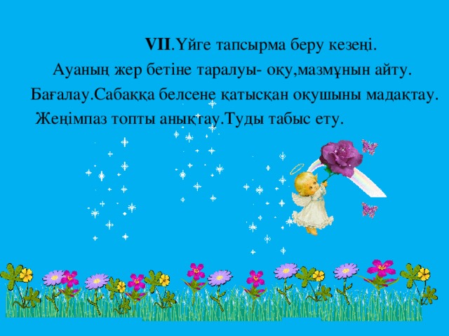 VII .Үйге тапсырма беру кезеңі.  Ауаның жер бетіне таралуы- оқу,мазмұнын айту.  Бағалау.Сабаққа белсене қатысқан оқушыны мадақтау.  Жеңімпаз топты анықтау.Туды табыс ету.