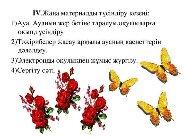 IV .Жаңа материалды түсіндіру кезеңі: 1)Ауа. Ауаның жер бетіне таралуы,оқушыларға оқып,түсіндіру 2)Тәжірибелер жасау арқылы ауаның қасиеттерін дәлелдеу. 3)Электронды оқулықпен жұмыс жүргізу. 4)Сергіту сәті.