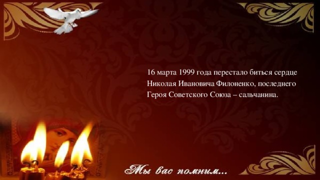 16 марта 1999 года перестало биться сердце Николая Ивановича Филоненко, последнего Героя Советского Союза – сальчанина.  
