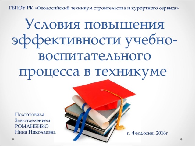 ГБПОУ РК «Феодосийский техникум строительства и курортного сервиса» Условия повышения эффективности учебно- воспитательного процесса в техникуме Подготовила Зав.отделением РОМАНЕНКО Нина Николаевна г. Феодосия, 2016г