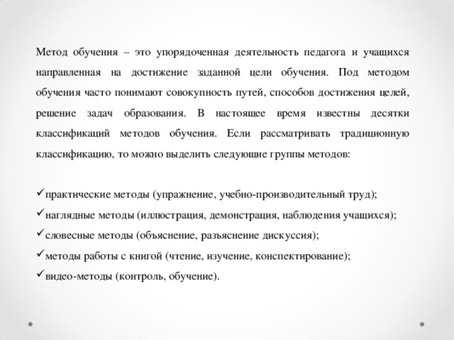 Метод обучения – это упорядоченная деятельность педагога и учащихся направленная на достижение заданной цели обучения. Под методом обучения часто понимают совокупность путей, способов достижения целей, решение задач образования. В настоящее время известны десятки классификаций методов обучения. Если рассматривать традиционную классификацию, то можно выделить следующие группы методов: