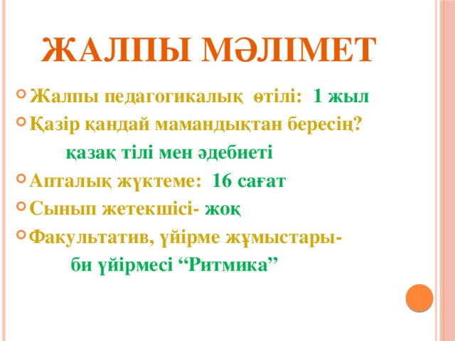 Жалпы мәлімет Жалпы педагогикалық өтілі: 1 жыл Қазір қандай мамандықтан бересің?  қазақ тілі мен әдебиеті Апталық жүктеме: 16 сағат Сынып жетекшісі- жоқ Факультатив, үйірме жұмыстары-  би үйірмесі “Ритмика”