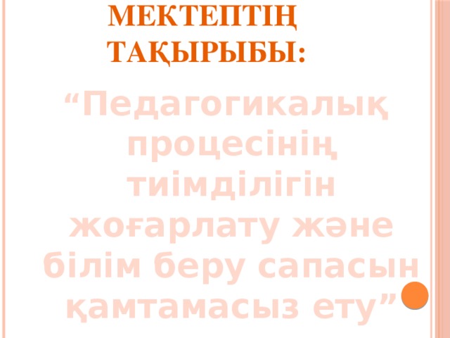 Мектептің тақырыбы: “ Педагогикалық процесінің тиімділігін жоғарлату және білім беру сапасын қамтамасыз ету”