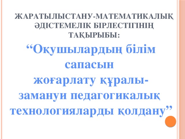 Жаратылыстану-математикалық әдістемелік бірлестігінің тақырыбы:   “ Оқушылардың білім сапасын жоғарлату құралы- замануи педагогикалық технологияларды қолдану”