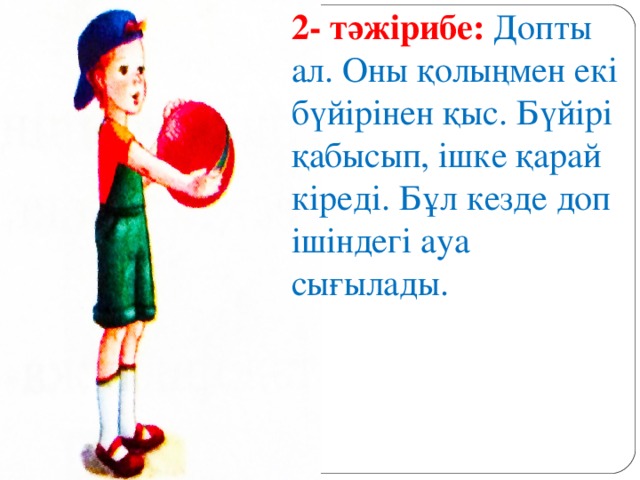 2- тәжірибе: Допты ал. Оны қолыңмен екі бүйірінен қыс. Бүйірі қабысып, ішке қарай кіреді. Бұл кезде доп ішіндегі ауа сығылады.