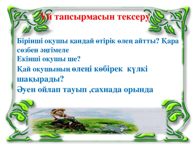 Үй тапсырмасын тексеру Бірінші оқушы қандай өтірік өлең айтты? Қара сөзбен әңгімеле Екінші оқушы ше? Қай оқушының өлеңі көбірек күлкі шақырады? Әуен ойлап тауып ,сахнада орында