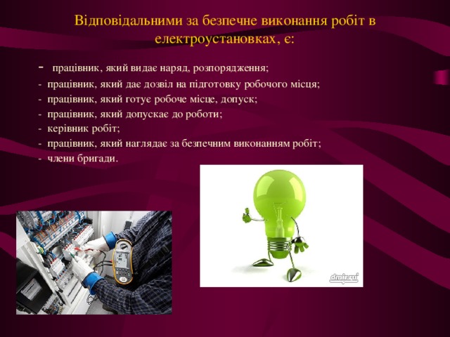 Відповідальними за безпечне виконання робіт в електроустановках, є:    -  працівник, який видає наряд, розпорядження; -  працівник, який дає дозвіл на підготовку робочого місця; -  працівник, який готує робоче місце, допуск; -  працівник, який допускає до роботи; -  керівник робіт; -  працівник, який наглядає за безпечним виконанням робіт; -  члени бригади.