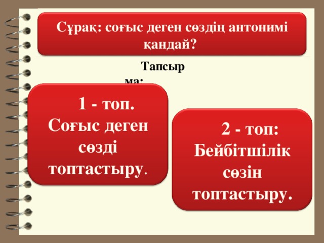 Сұрақ: соғыс деген сөздің антонимі қандай? Тапсырма: 1 - топ. Соғыс деген сөзді топтастыру . 2 - топ: Бейбітшілік сөзін топтастыру.