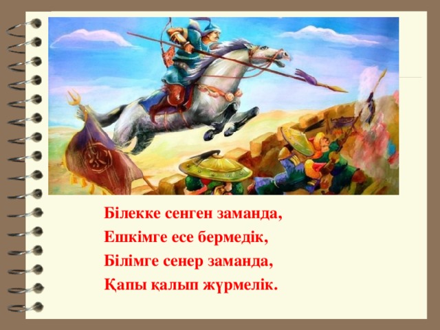 Білекке сенген заманда, Ешкімге есе бермедік, Білімге сенер заманда, Қапы қалып жүрмелік.