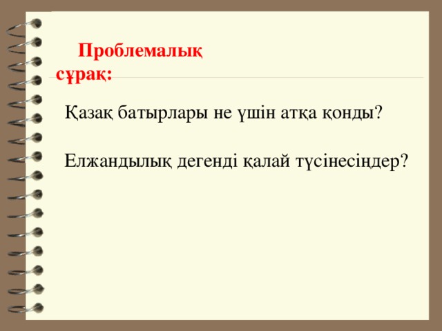 Проблемалық сұрақ:  Қазақ батырлары не үшін атқа қонды? Елжандылық дегенді қалай түсінесіңдер?