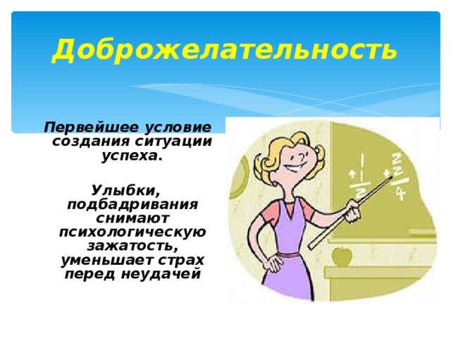 Доброжелательность  Первейшее условие создания ситуации успеха.  Улыбки, подбадривания снимают психологическую зажатость, уменьшает страх перед неудачей