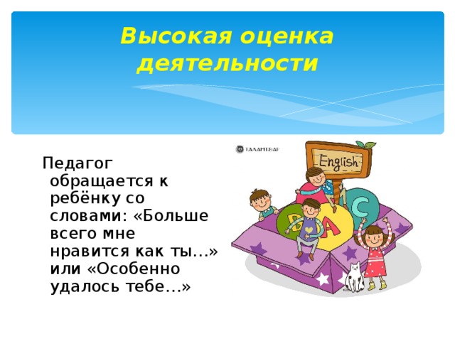 Высокая оценка деятельности  Педагог обращается к ребёнку со словами: «Больше всего мне нравится как ты…» или «Особенно удалось тебе…»