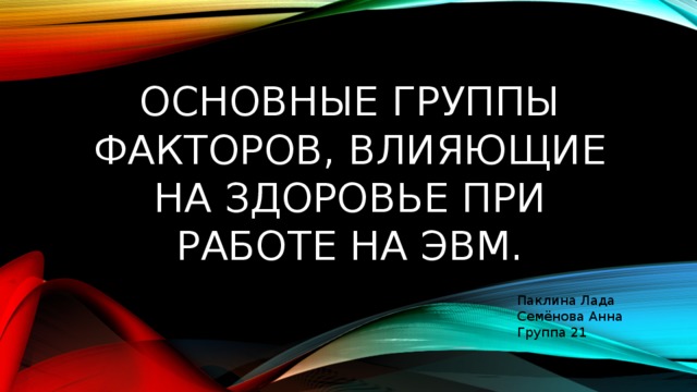 Основные группы факторов, влияющие на здоровье при работе на ЭВМ. Паклина Лада  Семёнова Анна Группа 21