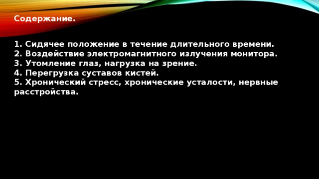 Содержание.  1. Сидячее положение в течение длительного времени. 2. Воздействие электромагнитного излучения монитора. 3. Утомление глаз, нагрузка на зрение. 4. Перегрузка суставов кистей. 5. Хронический стресс, хронические усталости, нервные расстройства.