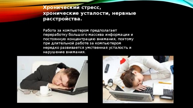 Хронический стресс, хронические усталости, нервные расстройства. Работа за компьютером предполагает переработку большого массива информации и постоянную концентрацию внимания, поэтому при длительной работе за компьютером нередко развивается умственная усталость и нарушение внимания.