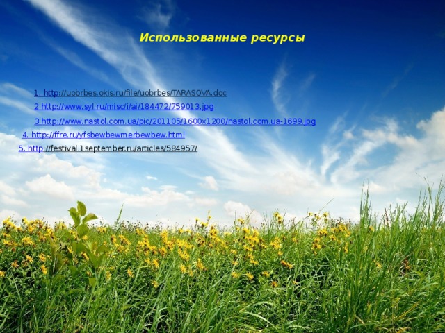 Использованные ресурсы 1. http ://uobrbes.okis.ru/file/uobrbes/TARASOVA.doc  2 http :// www.syl.ru/misc/i/ai/184472/759013.jpg 3 http :// www.nastol.com.ua/pic/201105/1600x1200/nastol.com.ua-1699.jpg 4. http ://ffre.ru/yfsbewbewmerbewbew.html 5. http ://festival.1september.ru/articles/584957/