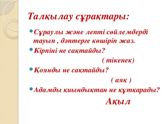 Талқылау сұрақтары: Сұраулы және лепті сөйлемдерді тауып , дәптерге көшіріп жаз. Кірпіні не сақтайды?  ( тікенек) Қоянды не сақтайды?  ( аяқ ) Адамды қиындықтан не құтқарады?  Ақыл