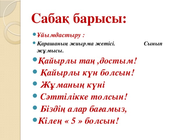 Сабақ барысы: Ұйымдастыру : Қарашаның жиырма жетісі. Сынып жұмысы. Қайырлы таң ,достым!  Қайырлы күн болсын!  Жұманың күні  Сәттілікке толсын!  Біздің алар бағамыз, Кілең « 5 » болсын!