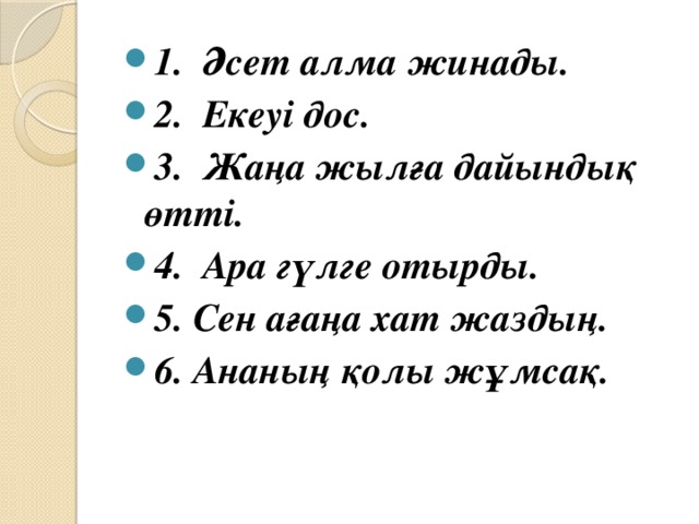 1. Әсет алма жинады. 2. Екеуі дос. 3. Жаңа жылға дайындық өтті. 4. Ара гүлге отырды. 5. Сен ағаңа хат жаздың. 6. Ананың қолы жұмсақ.