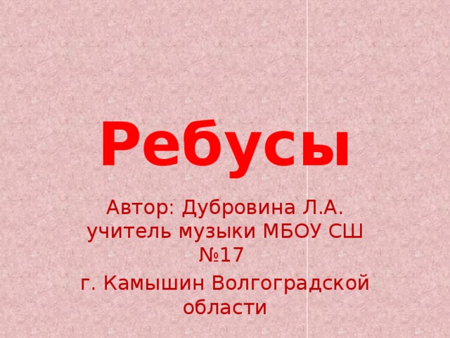 Ребусы Автор: Дубровина Л.А. учитель музыки МБОУ СШ №17 г. Камышин Волгоградской области