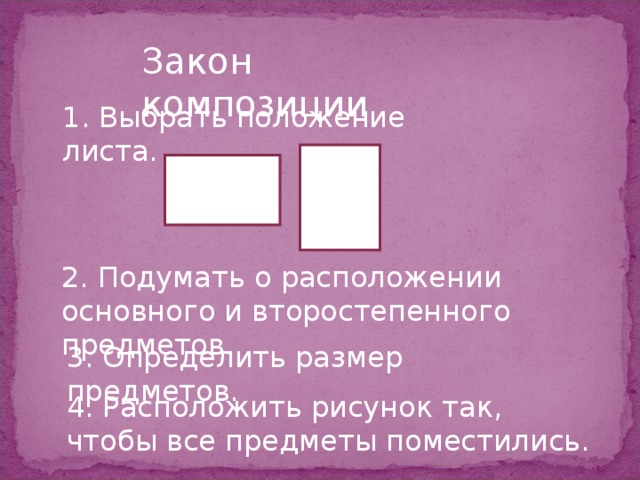 Закон композиции 1. Выбрать положение листа. 2. Подумать о расположении основного и второстепенного предметов. 3. Определить размер предметов. 4. Расположить рисунок так, чтобы все предметы поместились.