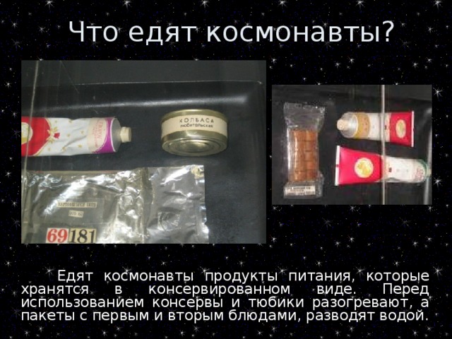 Едят космонавты продукты питания, которые хранятся в консервированном виде. Перед использованием консервы и тюбики разогревают, а пакеты с первым и вторым блюдами, разводят водой.