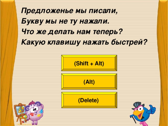 Предложенье мы писали, Букву мы не ту нажали. Что же делать нам теперь? Какую клавишу нажать быстрей?  (Shift + Alt) (Alt) (Delete)