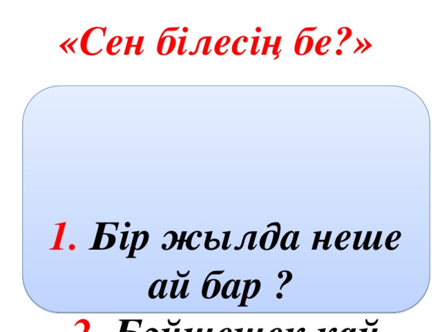 «Сен білесің бе?»  1. Бір жылда неше ай бар ? 2. Бәйшешек қай кезде гүлдейді?