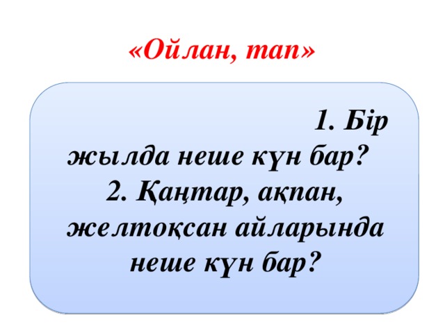 «Ойлан, тап»   1. Бір жылда неше күн бар? 2. Қаңтар, ақпан, желтоқсан айларында неше күн бар?