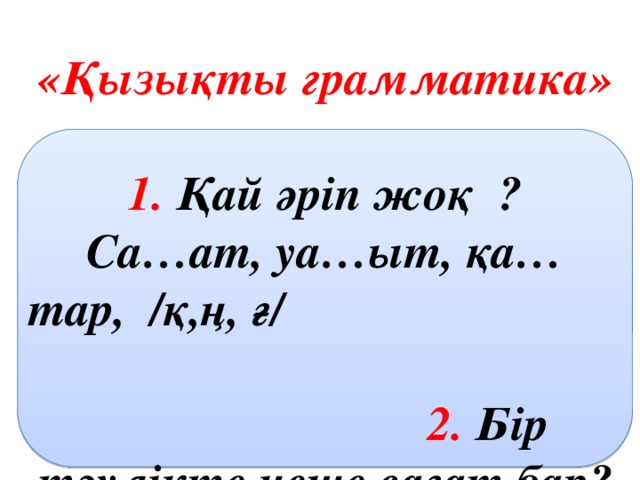 «Қызықты грамматика»  1. Қай әріп жоқ ? Са…ат, уа…ыт, қа…тар, /қ,ң, ғ/ 2. Бір тәулікте неше сағат бар?