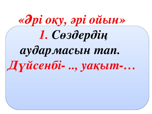 «Әрі оқу, әрі ойын» 1. Сөздердің аудармасын тап. Дүйсенбі- .., уақыт-… 2. Бір аптада неше күн бар?