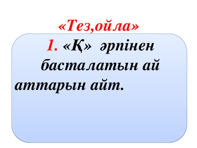 «Тез,ойла» 1. «Қ» әрпінен басталатын ай аттарын айт. 2. Бір жылда неше мезгіл бар?