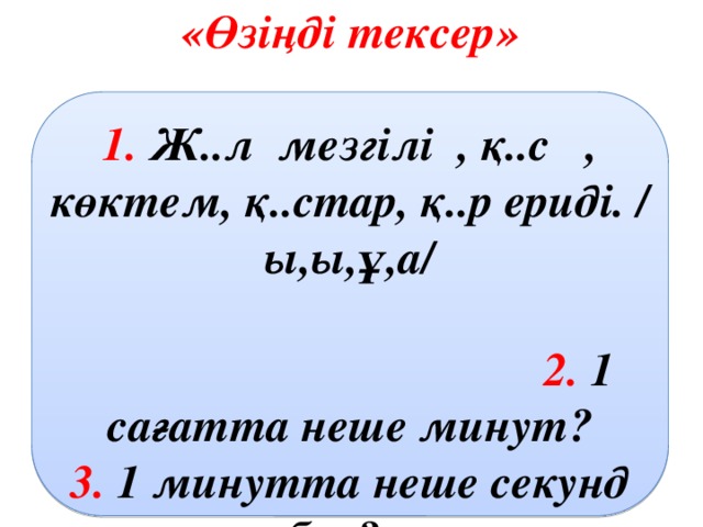 «Өзіңді тексер»  1. Ж..л мезгілі , қ..с , көктем, қ..стар, қ..р ериді. / ы,ы,ұ,а/  2. 1 сағатта неше минут? 3. 1 минутта неше секунд бар?