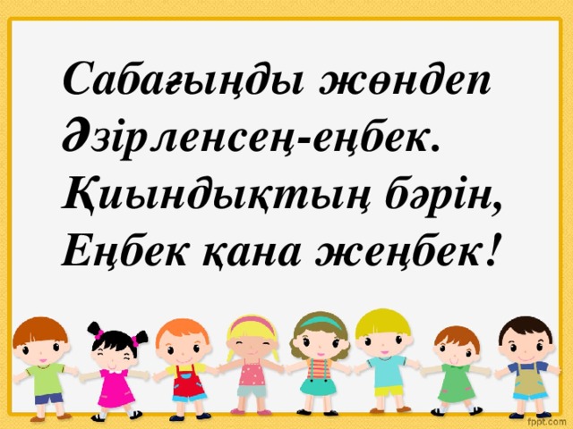 Сабағыңды жөндеп Әзірленсең-еңбек. Қиындықтың бәрін, Еңбек қана жеңбек!