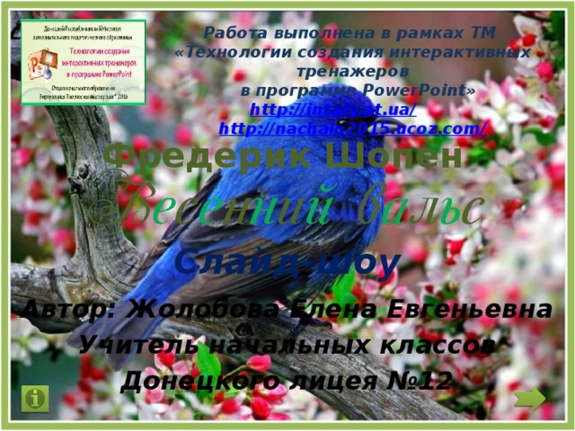Работа выполнена в рамках ТМ «Технологии создания интерактивных тренажеров  в программе PowerPoint» http://intafy.at.ua/  http://nachalo2015.ucoz.com/    Фредерик Шопен   Слайд-шоу Автор: Жолобова Елена Евгеньевна Учитель начальных классов Донецкого лицея №12