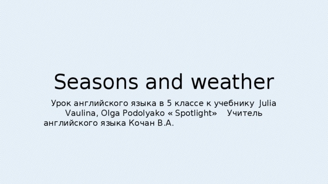Seasons and weather Урок английского языка в 5 классе к учебнику Julia Vaulina, Olga Podolyako « Spotlight» Учитель английского языка Кочан В.А.
