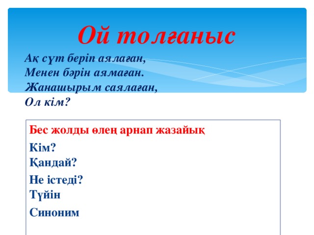 Ой толғаныс Ақ сүт беріп аялаған,  Менен бәрін аямаған.  Жанашырым саялаған,  Ол кім? Бес жолды өлең арнап жазайық Кім?  Қандай? Не істеді?  Түйін Синоним