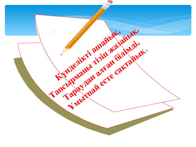 Күнделікті ашайық,  Тапсырманы тізіп жазайық.  Тараудан алған білімді,  Ұмытпай есте сақтайық .