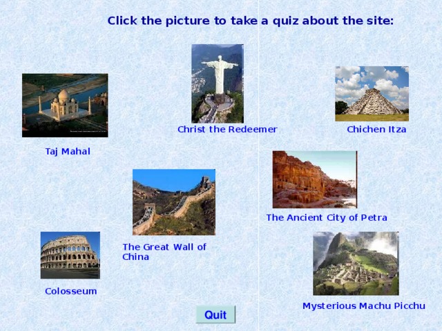 Click the picture to take a quiz about the site: Christ the Redeemer Chichen Itza Taj Mahal The Ancient City of Petra The Great Wall of China Colosseum Mysterious Machu Picchu Quit