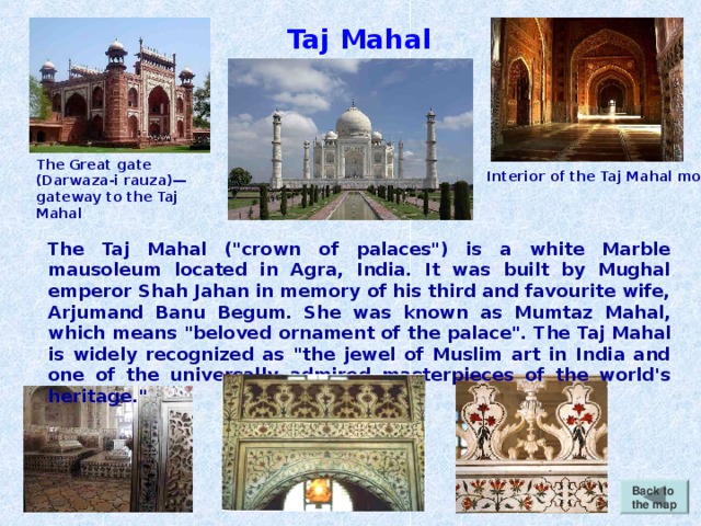 Taj Mahal The Great gate (Darwaza-i rauza)—gateway to the Taj Mahal Interior of the Taj Mahal mosque The Taj Mahal (