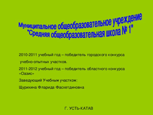 2010-2011 учебный год – победитель городского конкурса  учебно-опытных участков. 2011-2012 учебный год – победитель областного конкурса «Оазис» Заведующий Учебным участком: Щурихина Фларида Фасхетдиновна Г. УСТЬ-КАТАВ