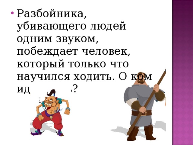 Разбойника, убивающего людей одним звуком, побеждает человек, который только что научился ходить. О ком идет речь?